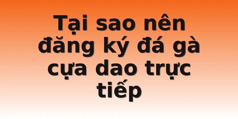 Tại sao nên đăng ký đá gà cựa dao trực tiếp