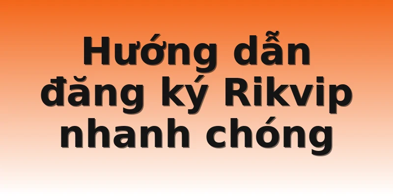 Hướng dẫn đăng ký Rikvip nhanh chóng