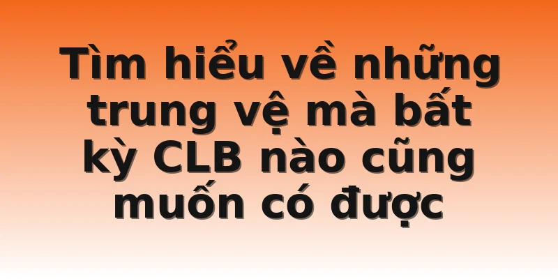 Tìm hiểu về những trung vệ mà bất kỳ CLB nào cũng muốn có được