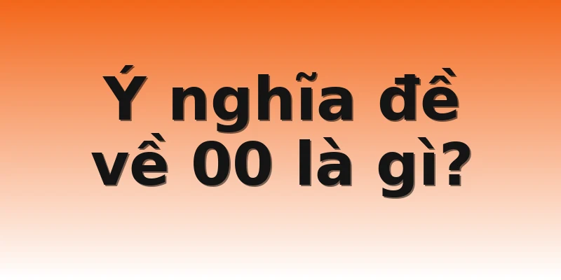 Ý nghĩa đề về 00 là gì? 