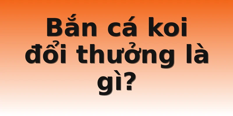 Bắn cá koi đổi thưởng là gì?