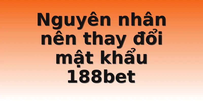 Nguyên nhân nên thay đổi mật khẩu 188bet