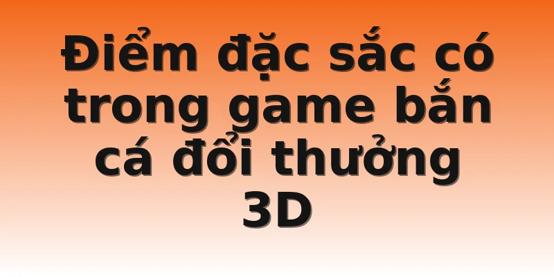 Điểm đặc sắc có trong game bắn cá đổi thưởng 3D