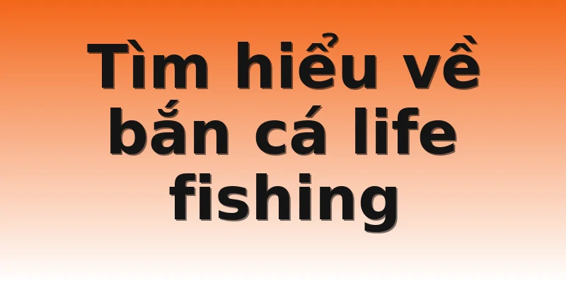 Tìm hiểu về bắn cá life fishing