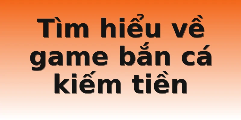 Tìm hiểu về game bắn cá kiếm tiền