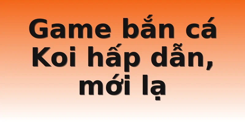 Game bắn cá Koi hấp dẫn, mới lạ