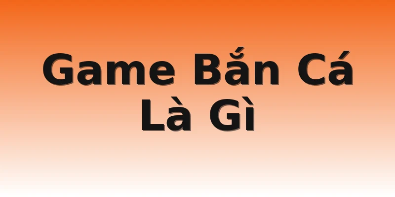 Game Bắn Cá Là Gì