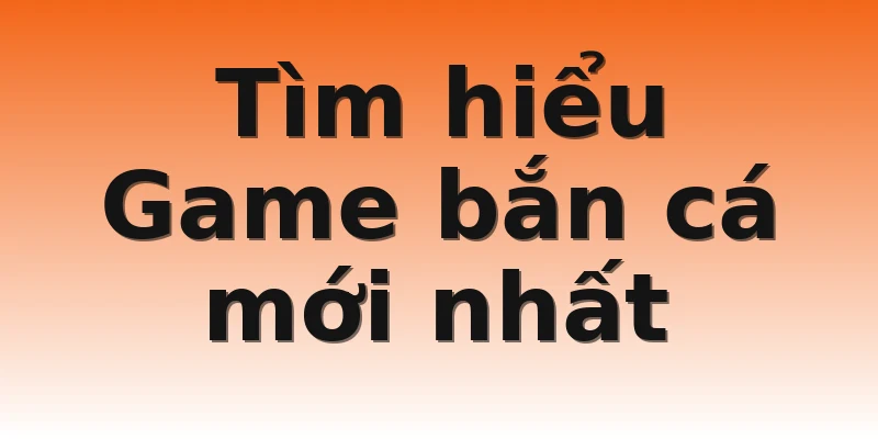 Tìm hiểu Game bắn cá mới nhất