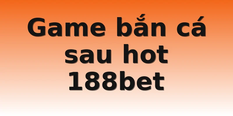Game bắn cá sau hot 188bet