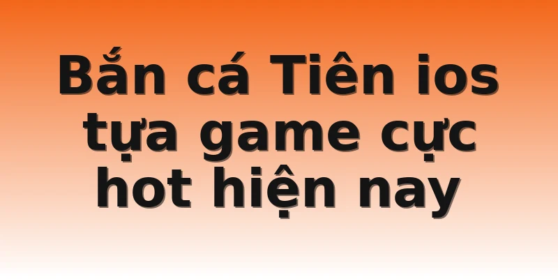 Bắn cá Tiên ios tựa game cực hot hiện nay