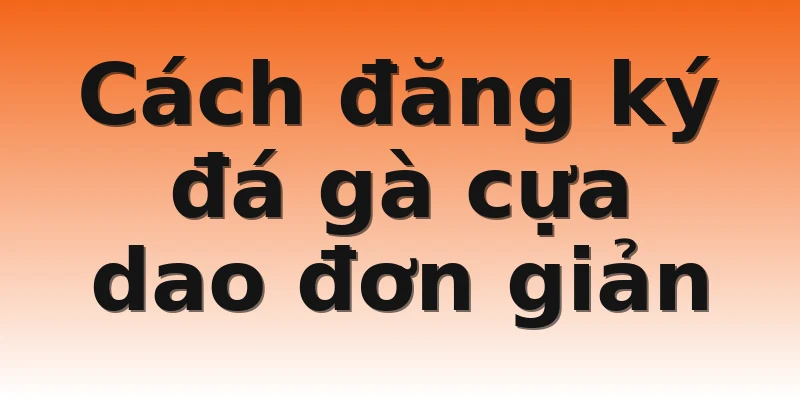 Cách đăng ký đá gà cựa dao đơn giản