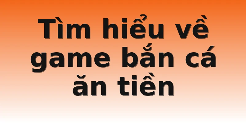 Tìm hiểu về game bắn cá ăn tiền