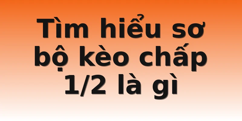 Tìm hiểu sơ bộ kèo chấp 1/2 là gì