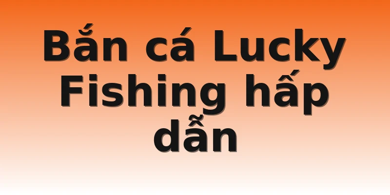 Bắn cá Lucky Fishing hấp dẫn