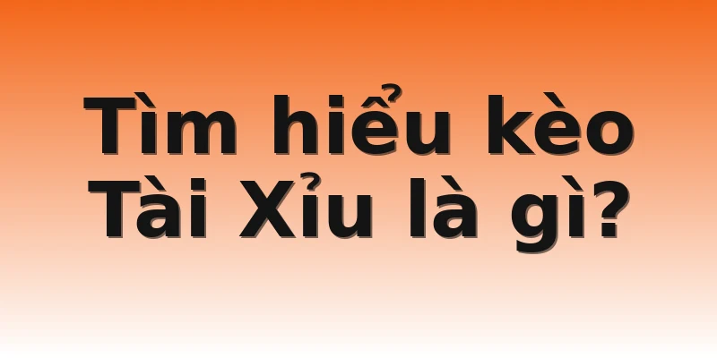 Tìm hiểu kèo Tài Xỉu là gì?
