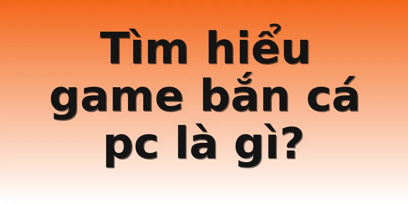 Tìm hiểu game bắn cá pc là gì?