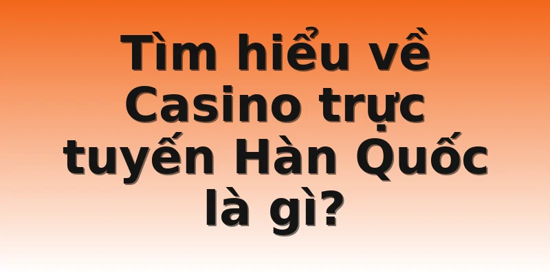 Tìm hiểu về Casino trực tuyến Hàn Quốc là gì?