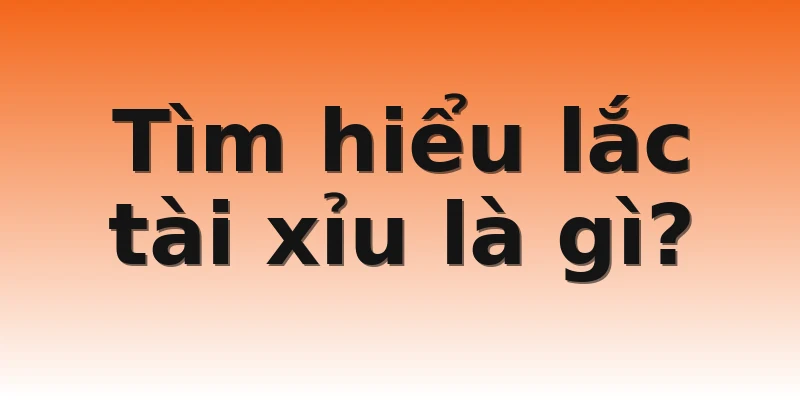 Tìm hiểu lắc tài xỉu là gì?