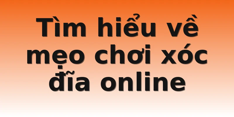 Tìm hiểu về mẹo chơi xóc đĩa online