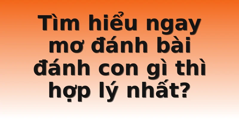 Tìm hiểu ngay mơ đánh bài đánh con gì thì hợp lý nhất?