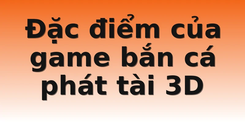Đặc điểm của game bắn cá phát tài 3D