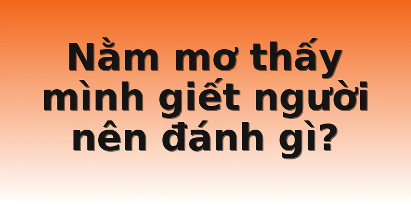 Nằm mơ thấy mình giết người nên đánh gì?