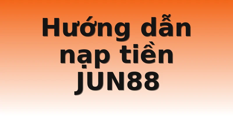 Hướng dẫn nạp tiền JUN88