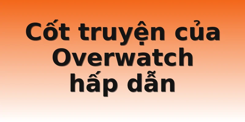 Cốt truyện của Overwatch hấp dẫn