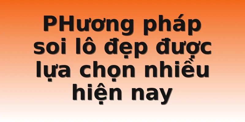 PHương pháp soi lô đẹp được lựa chọn nhiều hiện nay