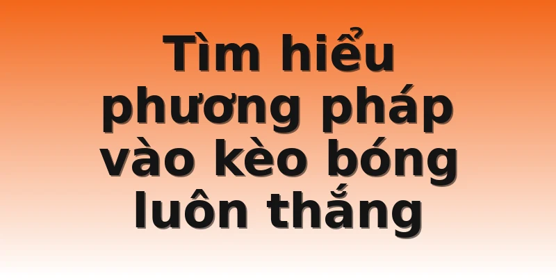 Tìm hiểu phương pháp vào kèo bóng luôn thắng