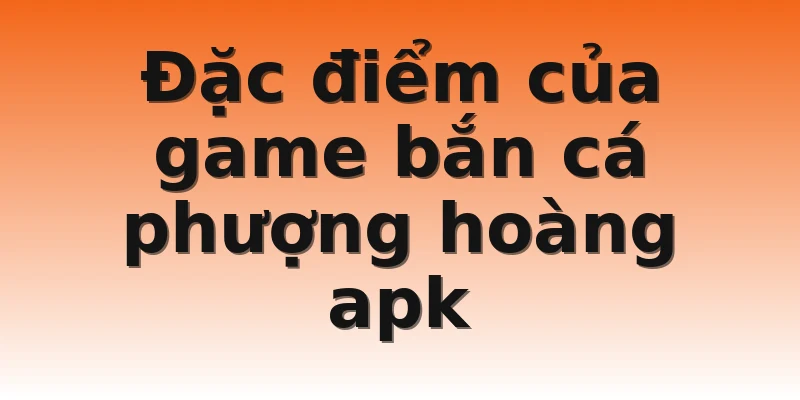 Đặc điểm của game bắn cá phượng hoàng apk 