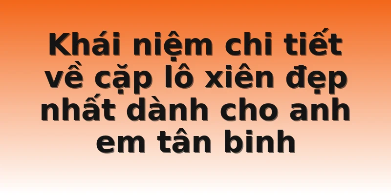 Khái niệm chi tiết về cặp lô xiên đẹp nhất dành cho anh em tân binh 