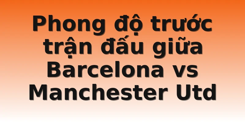 Phong độ trước trận đấu giữa Barcelona vs Manchester Utd