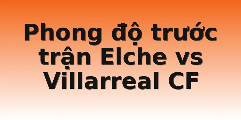 Phong độ trước trận Elche vs Villarreal CF