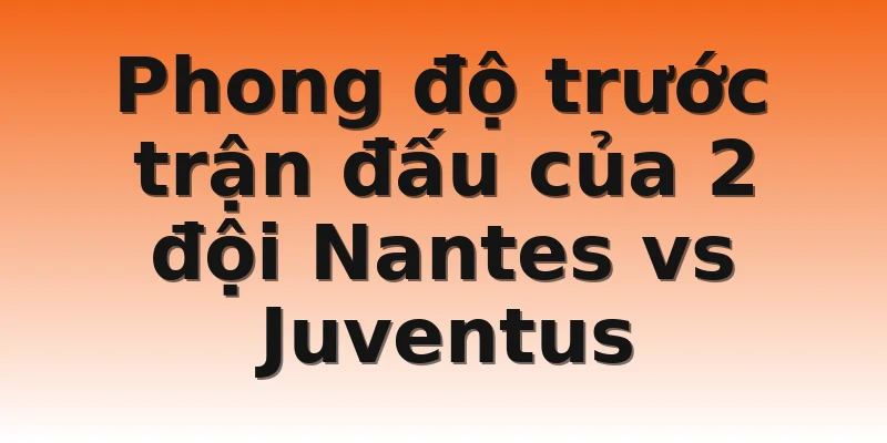Phong độ trước trận đấu của 2 đội Nantes vs Juventus