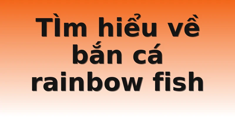 TÌm hiểu về bắn cá rainbow fish