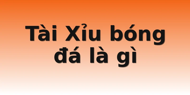 Tài Xỉu bóng đá là gì