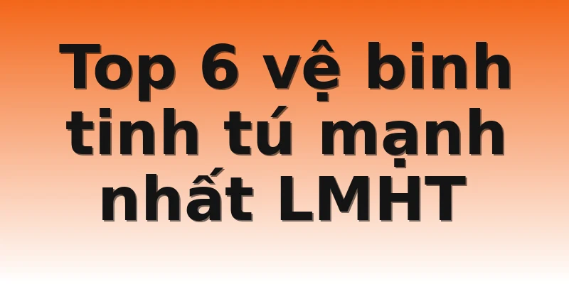 Top 6 vệ binh tinh tú mạnh nhất LMHT 
