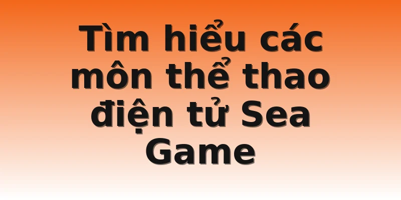 Tìm hiểu các môn thể thao điện tử Sea Game