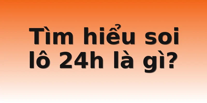 Tìm hiểu soi lô 24h là gì? 