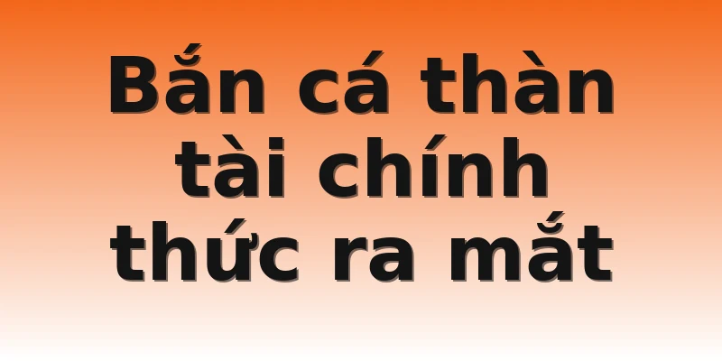 Bắn cá thàn tài chính thức ra mắt