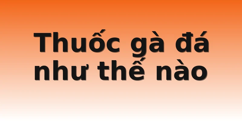 Thuốc gà đá như thế nào