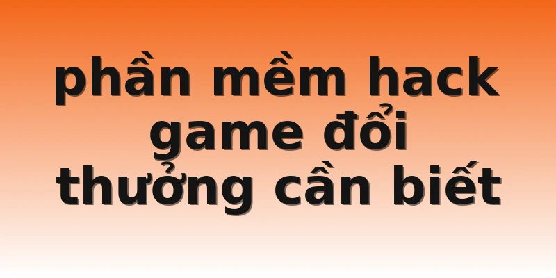 phần mềm hack game đổi thưởng cần biết