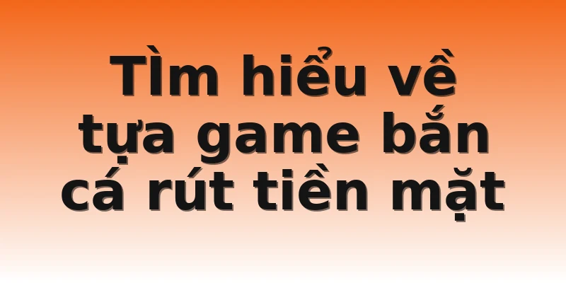 TÌm hiểu về tựa game bắn cá rút tiền mặt