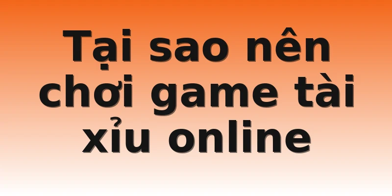 Tại sao nên chơi game tài xỉu online