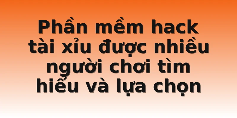 Phần mềm hack tài xỉu được nhiều người chơi tìm hiểu và lựa chọn