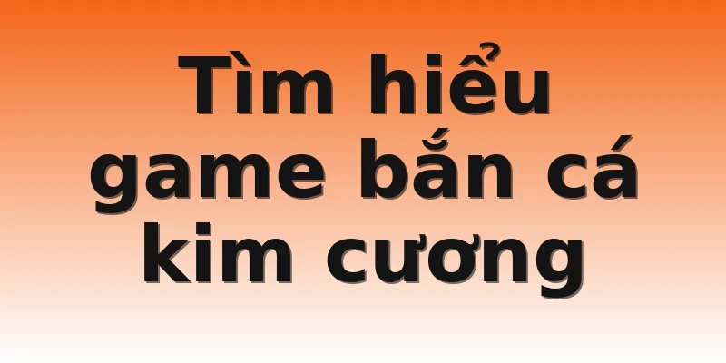 Tìm hiểu game bắn cá kim cương