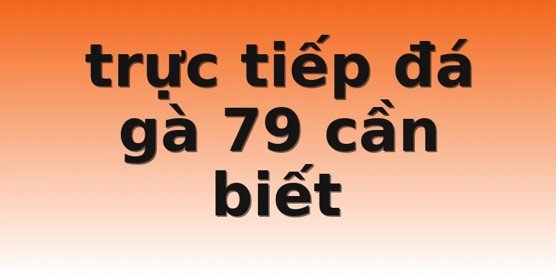 trực tiếp đá gà 79 cần biết