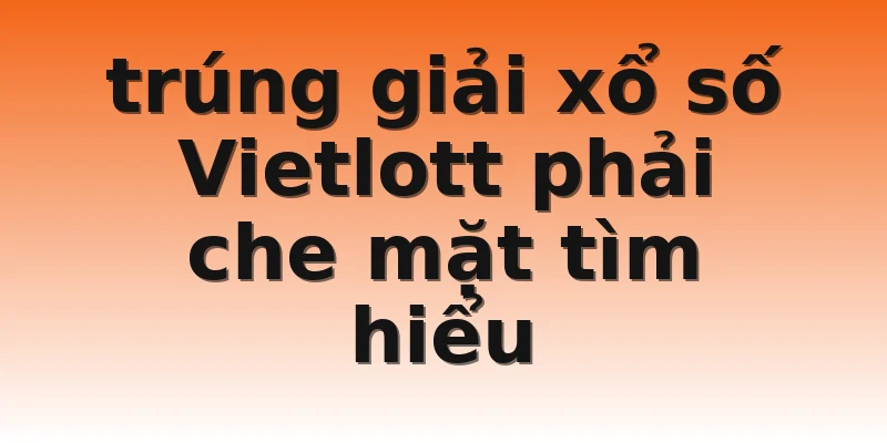 trúng giải xổ số Vietlott phải che mặt tìm hiểu