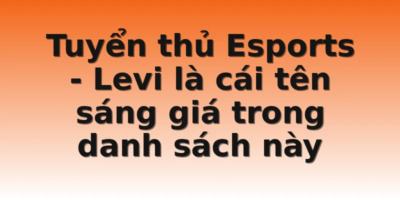 Tuyển thủ Esports - Levi là cái tên sáng giá trong danh sách này